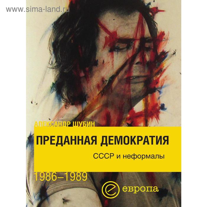 Преданная демократия. СССР и неформалы 1986 - 1989. А. Шубин