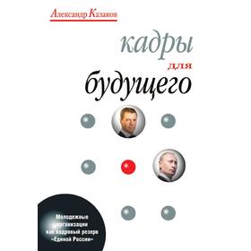 

Кадры для будущего. Молодежные организации как кадровый резерв «Единой России». А. Казаков