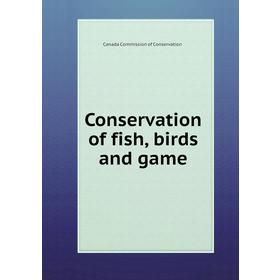 

Книга Conservation of fish, birds and game. Canada Commission of Conservation