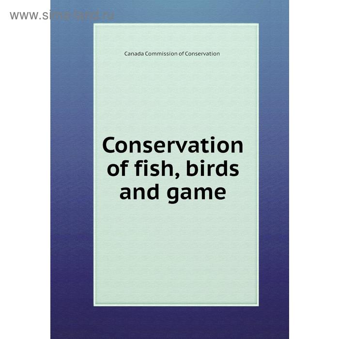 фото Conservation of fish, birds and game. canada commission of conservation книга по требованию