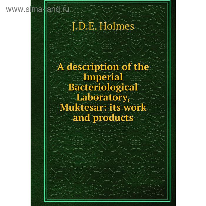 фото A description of the imperial bacteriological laboratory, muktesar: its work and products. j. d. e. holmes книга по требованию