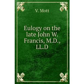 

Книга Eulogy on the late John W. Francis, M.D., LL.D