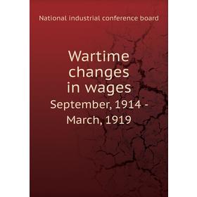 

Книга Wartime changes in wagesSeptember, 1914 - March, 1919. National industrial conference board