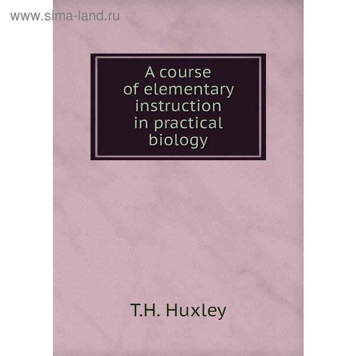 фото A course of elementary instruction in practical biology. t. h. huxley книга по требованию