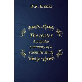 

Книга The oysterA popular summary of a scientific study. W. K. Brooks