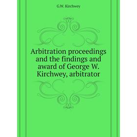 

Книга Arbitration proceedings and the findings and award of George W. Kirchwey, arbitrator. G. W. Kirchwey