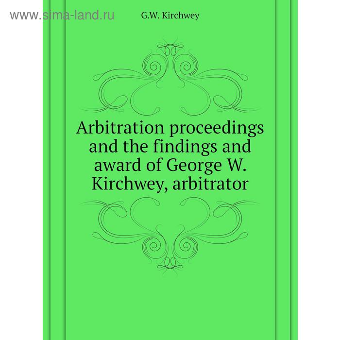 фото Arbitration proceedings and the findings and award of george w. kirchwey, arbitrator. g. w. kirchwey книга по требованию