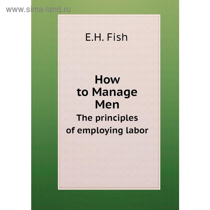 фото How to manage menthe principles of employing labor. e. h. fish книга по требованию