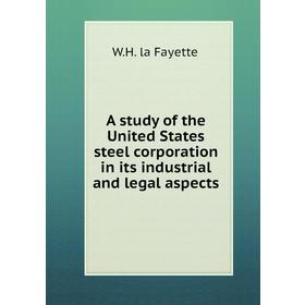 

Книга A study of the United States steel corporation in its industrial and legal aspects. W. H. la Fayette