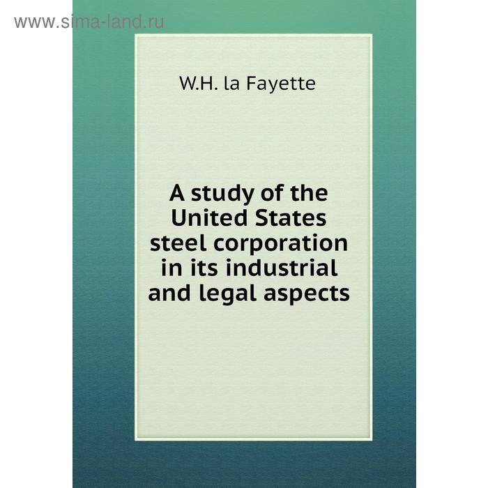 фото A study of the united states steel corporation in its industrial and legal aspects. w. h. la fayette книга по требованию