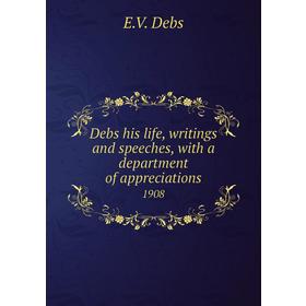 

Книга Debs his life, writings and speeches, with a department of appreciations 1908. E. V. Debs