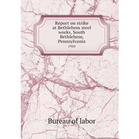 

Книга Report on strike at Bethlehem steel works, South Bethlehem, Pennsylvania 1910. Bureau of labor