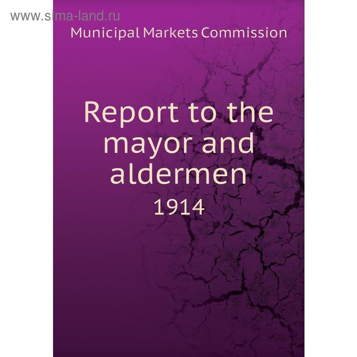 фото Report to the mayor and aldermen 1914. municipal markets commission книга по требованию