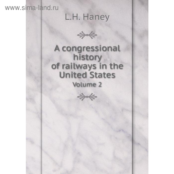 фото A congressional history of railways in the united states. volume 2. l. h. haney книга по требованию