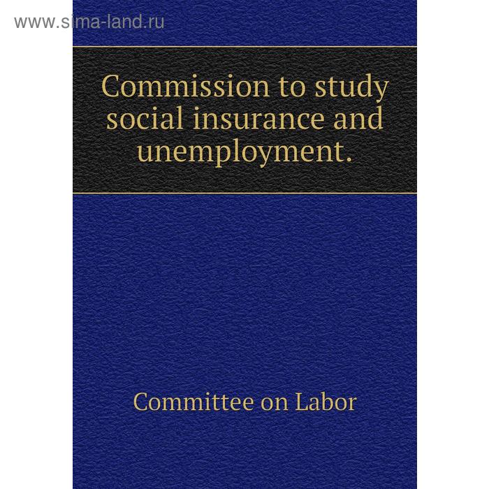 фото Commission to study social insurance and unemployment. committee on labor книга по требованию