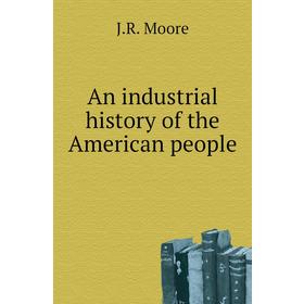 

Книга An industrial history of the American people. J. R. Moore