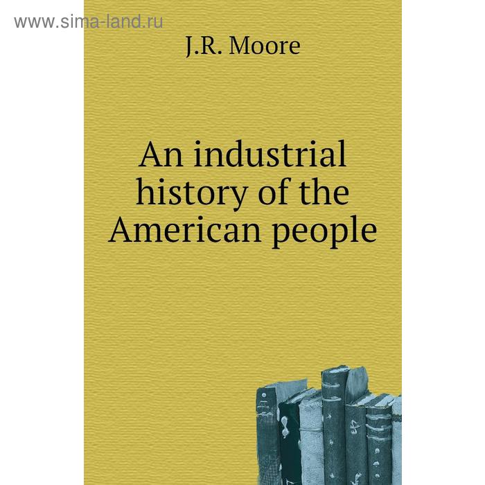 фото An industrial history of the american people. j. r. moore книга по требованию