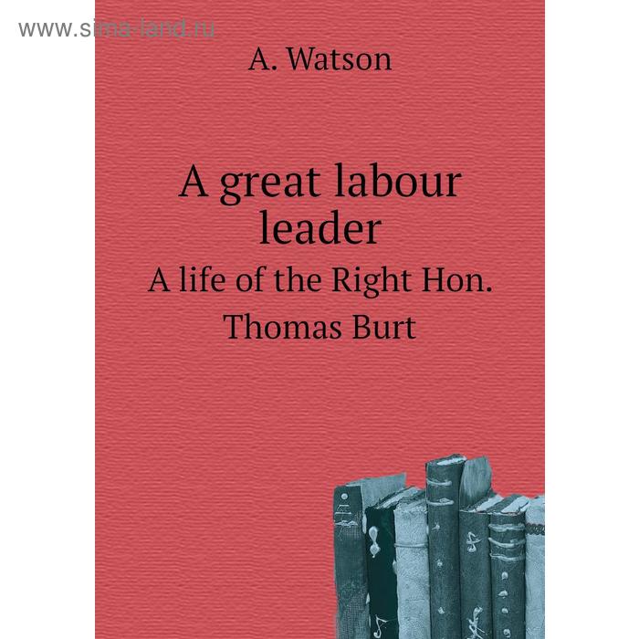 фото A great labour leadera life of the right hon. thomas burt. a. watson книга по требованию