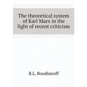 

Книга The theoretical system of Karl Marx in the light of recent criticism. B. L. Boudianoff