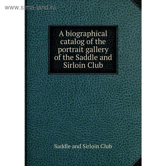 фото A biographical catalog of the portrait gallery of the saddle and sirloin club. saddle and sirloin club книга по требованию