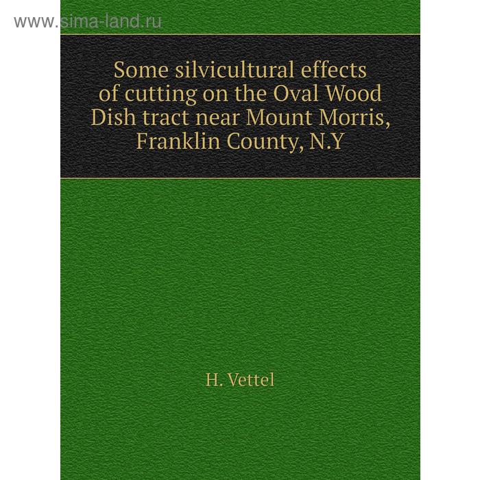 фото Some silvicultural effects of cutting on the oval wood dish tract near mount morris, franklin county, n. y. h. vettel книга по требованию