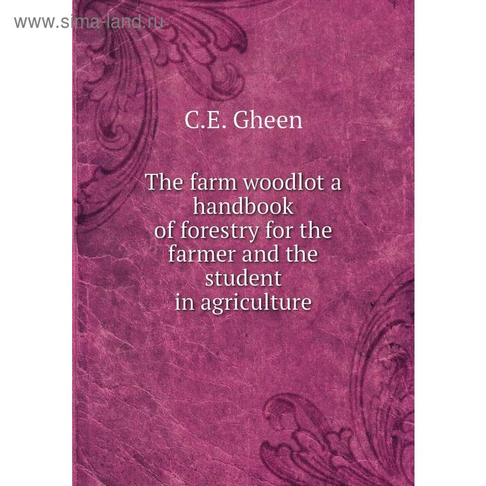 фото The farm woodlot a handbook of forestry for the farmer and the student in agriculture. c. e. gheen книга по требованию