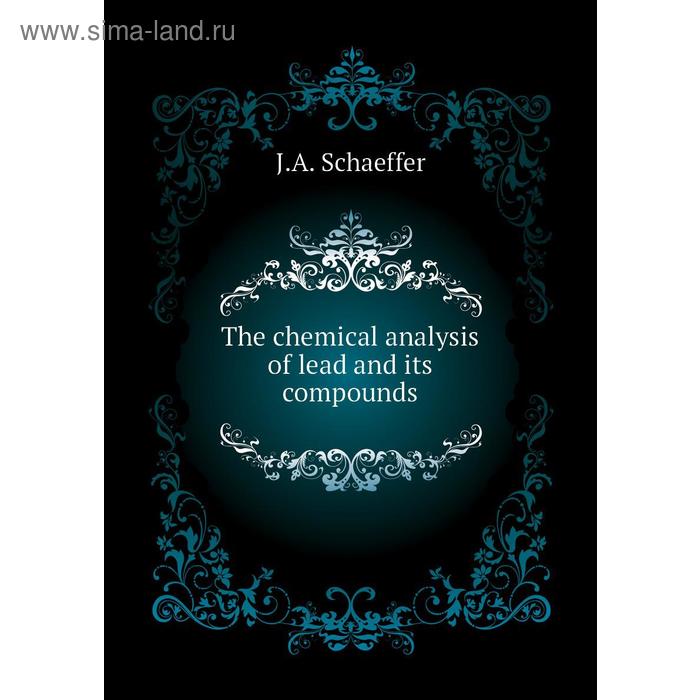 Книга The chemical analysis of lead and its compounds. J. A. Schaeffer