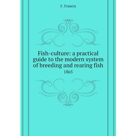 

Книга Fish-culture: a practical guide to the modern system of breeding and rearing fish 1865. F. Francis