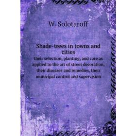

Книга Shade-trees in towns and citiestheir selection, planting, and care as applied to the art of street decoration, their diseases and remedies