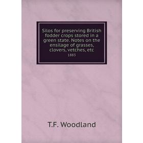 

Книга Silos for preserving British fodder crops stored in a green state. Notes on the ensilage of grasses, clovers, vetches, etc 1883. T. F. Woodland