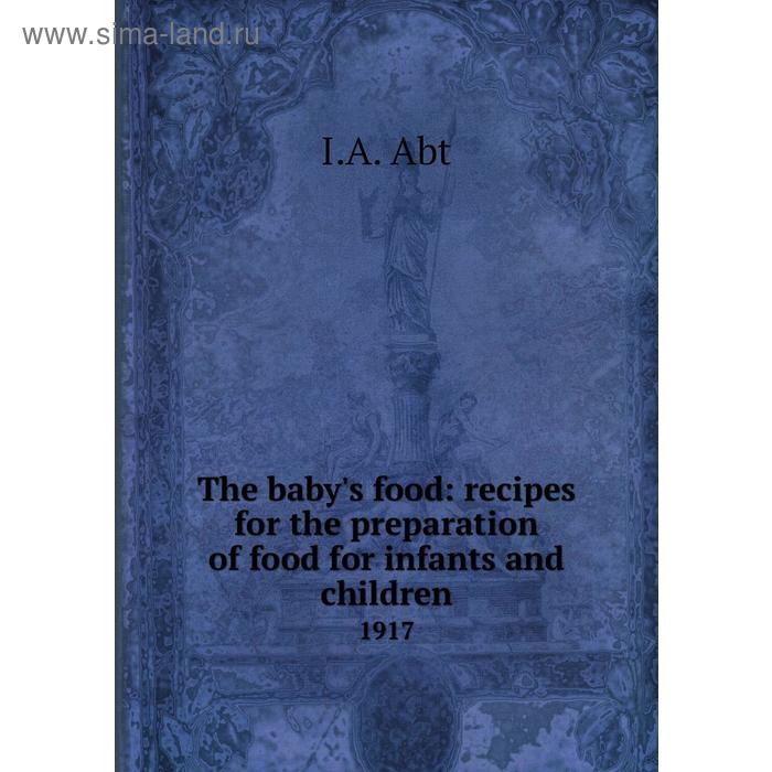 фото The baby's food: recipes for the preparation of food for infants and children 1917. i. a. abt книга по требованию