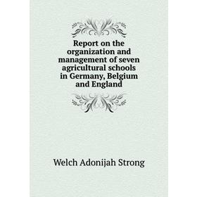 

Книга Report on the organization and management of seven agricultural schools in Germany, Belgium and England. Welch Adonijah Strong