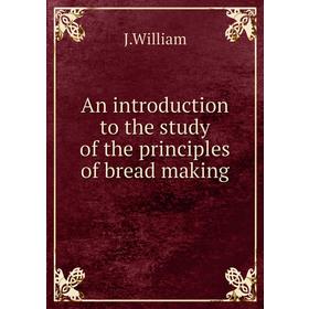 

Книга An introduction to the study of the principles of bread making. J. William