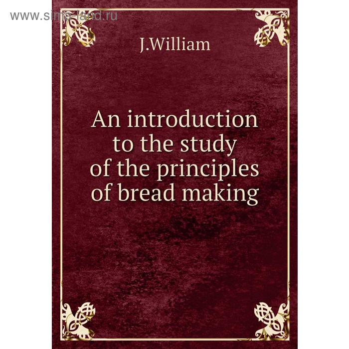 фото An introduction to the study of the principles of bread making. j. william книга по требованию