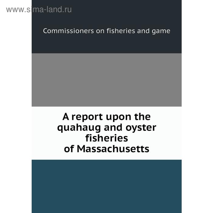 фото A report upon the quahaug and oyster fisheries of massachusetts. commissioners on fisheries and game книга по требованию