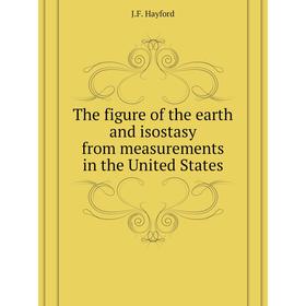 

Книга The figure of the earth and isostasy from measurements in the United States. J. F. Hayford