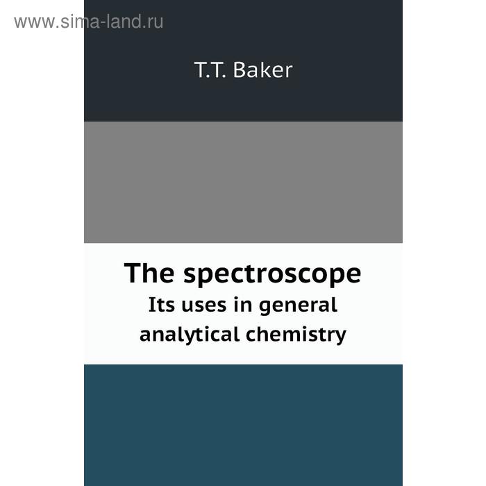 фото The spectroscopeits uses in general analytical chemistry. t. t. baker книга по требованию