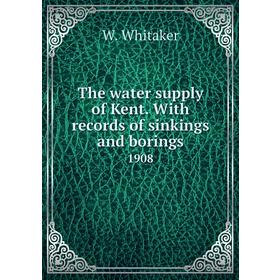 

Книга The water supply of Kent. With records of sinkings and borings 1908. W. Whitaker