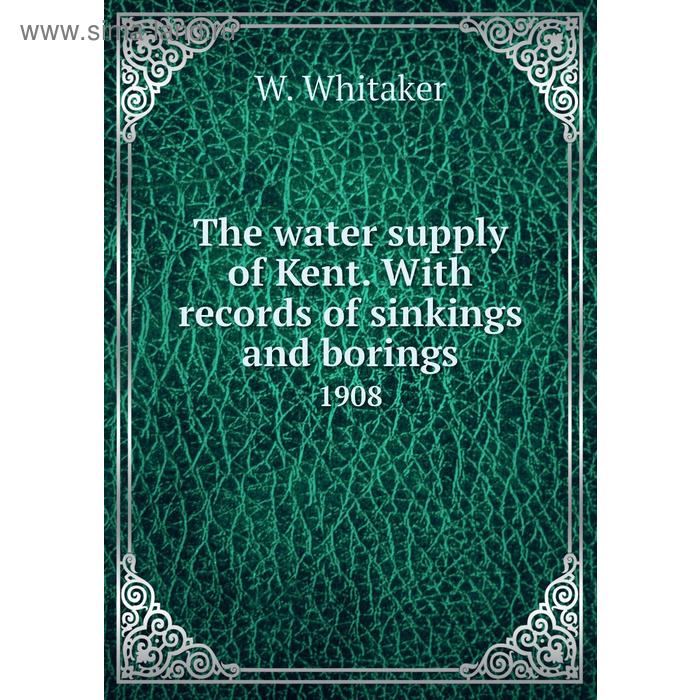 фото The water supply of kent. with records of sinkings and borings 1908. w. whitaker книга по требованию