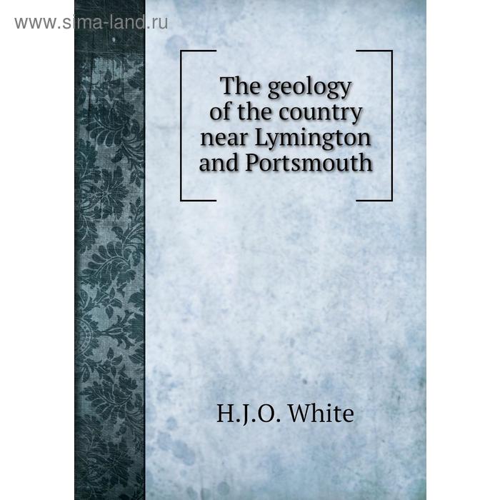 фото The geology of the country near lymington and portsmouth. h. j. o. white книга по требованию