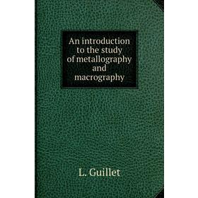 

Книга An introduction to the study of metallography and macrography. L. Guillet