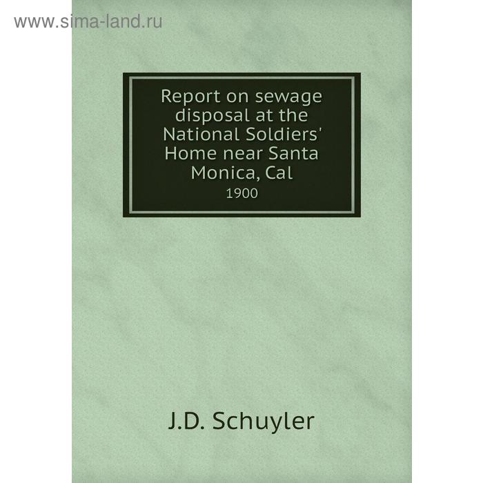 фото Report on sewage disposal at the national soldiers' home near santa monica, cal. 1900. j. d. schuyler книга по требованию