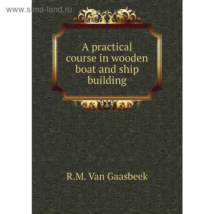 фото A practical course in wooden boat and ship building. r. m. van gaasbeek книга по требованию