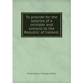 

Книга To provide for the salaries of a minister and consuls to the Republic of Ireland. Committee on Foreign Affairs