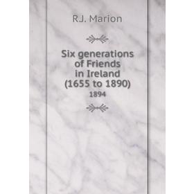 

Книга Six generations of Friends in Ireland (1655 to 1890) 1894. R. J. Marion