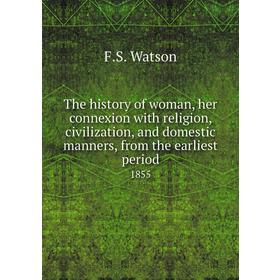 

Книга The history of woman, her connexion with religion, civilization, and domestic manners, from the earliest period 1855. F. S. Watson