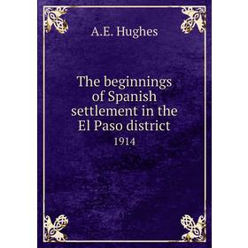 

Книга The beginnings of Spanish settlement in the El Paso district 1914. A. E. Hughes