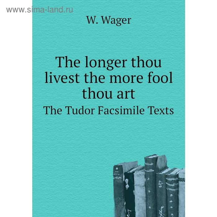 фото The longer thou livest the more fool thou artthe tudor facsimile texts. w. wager книга по требованию