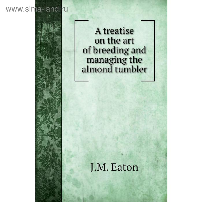 фото A treatise on the art of breeding and managing the almond tumbler. j. m. eaton книга по требованию