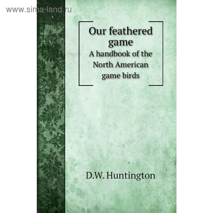 фото Our feathered gamea handbook of the north american game birds. d. w. huntington книга по требованию